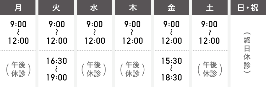 月曜 9時～12時・15時30分～17時30分 / 火曜 9時～12時 16時30分～19時 / 水曜 9時～12時 午後休診 / 木曜 9時～12時 午後休診 / 金曜 9時～12時 15時30分～18時30分 / 土曜 9時～12時 午後休診 / 日祝は終日休診